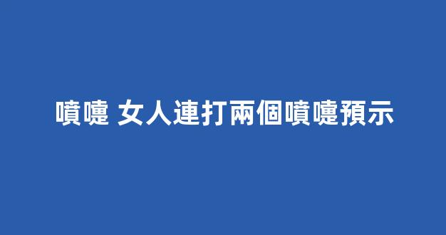 噴嚏 女人連打兩個噴嚏預示